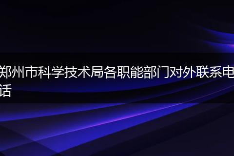 鄭州市科學(xué)技術(shù)局各職能部門對外聯(lián)系電話