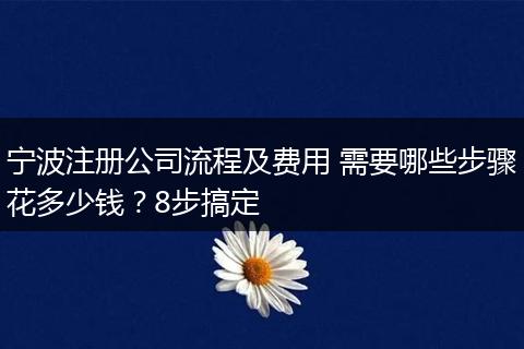寧波注冊(cè)公司流程及費(fèi)用 需要哪些步驟花多少錢？8步搞定