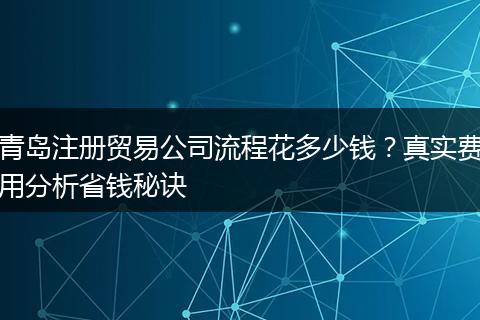 青島注冊(cè)貿(mào)易公司流程花多少錢？真實(shí)費(fèi)用分析省錢秘訣