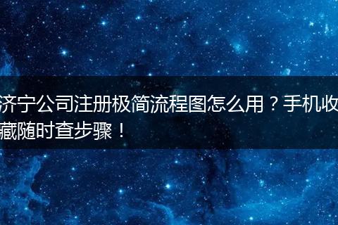 濟(jì)寧公司注冊極簡流程圖怎么用？手機(jī)收藏隨時查步驟！