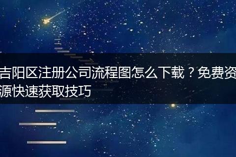 吉陽區(qū)注冊公司流程圖怎么下載？免費資源快速獲取技巧