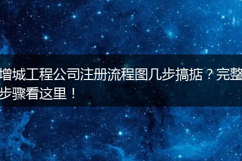 增城工程公司注冊(cè)流程圖幾步搞掂？完整步驟看這里！