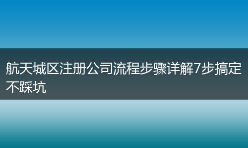 航天城區(qū)注冊(cè)公司流程步驟詳解7步搞定不踩坑