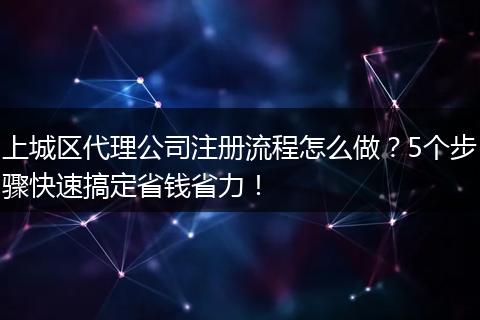 上城區(qū)代理公司注冊流程怎么做？5個步驟快速搞定省錢省力！