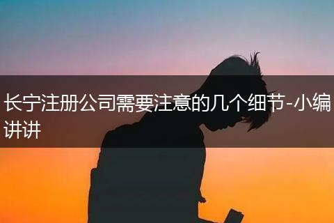 長寧注冊公司需要注意的幾個細節(jié)-小編講講