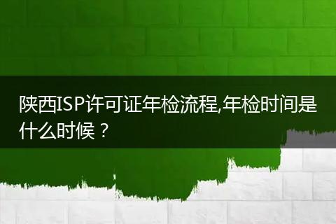 陜西ISP許可證年檢流程,年檢時(shí)間是什么時(shí)候？