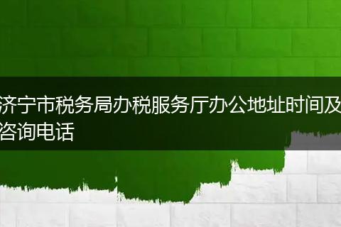 濟寧市稅務局辦稅服務廳辦公地址時間及咨詢電話