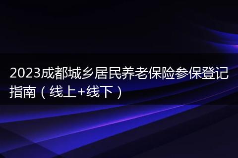 2023成都城鄉(xiāng)居民養(yǎng)老保險(xiǎn)參保登記指南（線上+線下）
