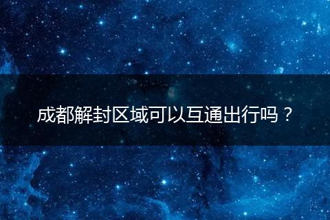 成都解封區(qū)域可以互通出行嗎？