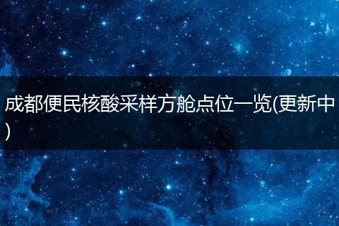 成都便民核酸采樣方艙點位一覽(更新中)