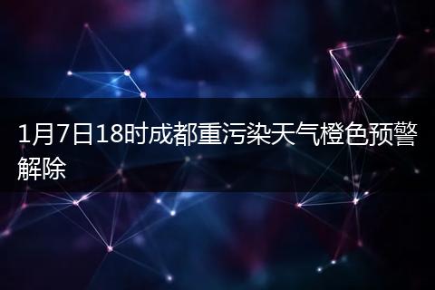 1月7日18時成都重污染天氣橙色預(yù)警解除