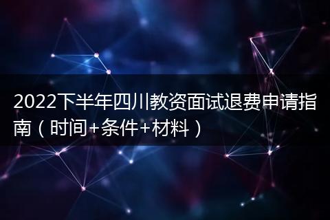 2022下半年四川教資面試退費(fèi)申請(qǐng)指南（時(shí)間+條件+材料）