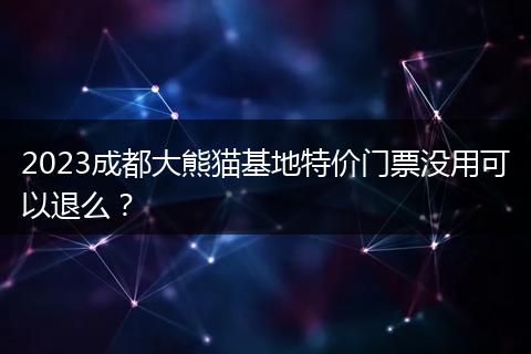 2023成都大熊貓基地特價門票沒用可以退么？