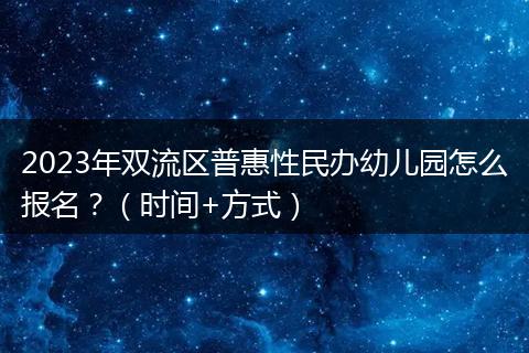 2023年雙流區(qū)普惠性民辦幼兒園怎么報(bào)名？（時(shí)間+方式）