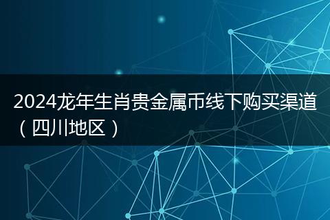 2024龍年生肖貴金屬幣線下購(gòu)買渠道（四川地區(qū)）