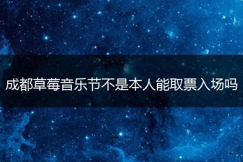 成都草莓音樂(lè)節(jié)不是本人能取票入場(chǎng)嗎