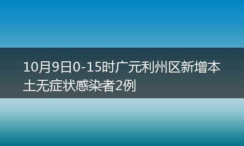 10月9日0-15時廣元利州區(qū)新增本土無癥狀感染者2例