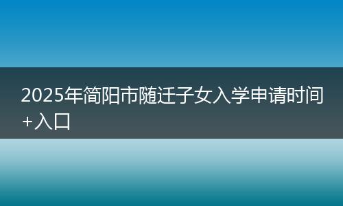 2025年簡(jiǎn)陽(yáng)市隨遷子女入學(xué)申請(qǐng)時(shí)間+入口