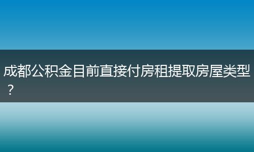 成都公積金目前直接付房租提取房屋類型？