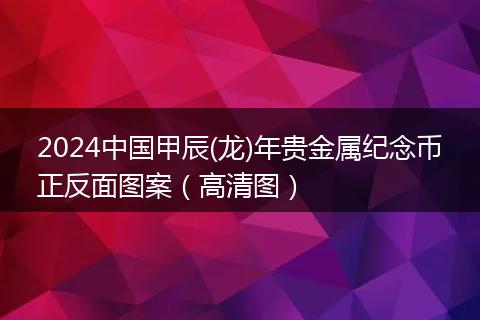 2024中國(guó)甲辰(龍)年貴金屬紀(jì)念幣正反面圖案（高清圖）