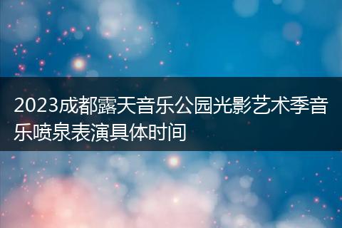 2023成都露天音樂(lè)公園光影藝術(shù)季音樂(lè)噴泉表演具體時(shí)間