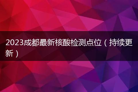 2023成都最新核酸檢測(cè)點(diǎn)位（持續(xù)更新）