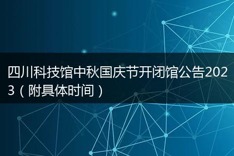 四川科技館中秋國(guó)慶節(jié)開閉館公告2023（附具體時(shí)間）