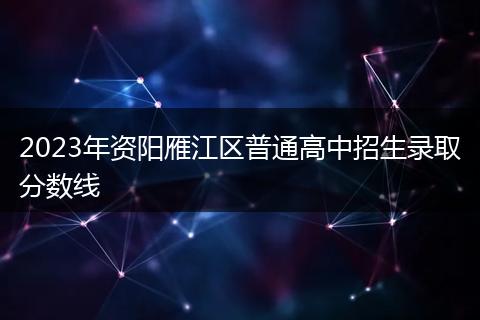 2023年資陽雁江區(qū)普通高中招生錄取分?jǐn)?shù)線