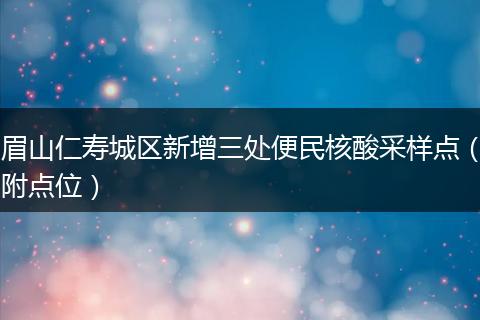 眉山仁壽城區(qū)新增三處便民核酸采樣點（附點位）