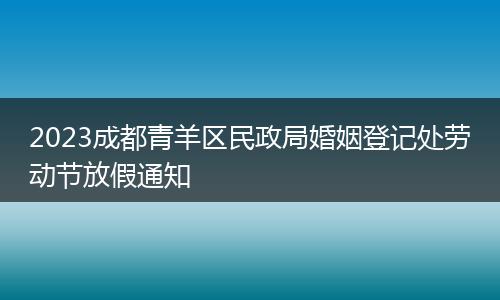 2023成都青羊區(qū)民政局婚姻登記處勞動節(jié)放假通知