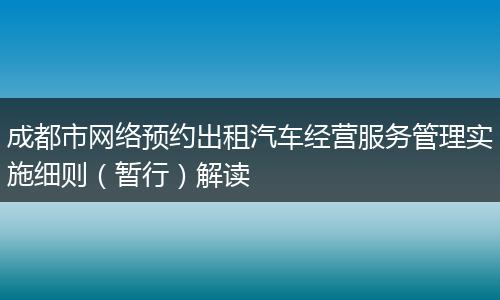 成都市網(wǎng)絡(luò)預(yù)約出租汽車經(jīng)營(yíng)服務(wù)管理實(shí)施細(xì)則（暫行）解讀