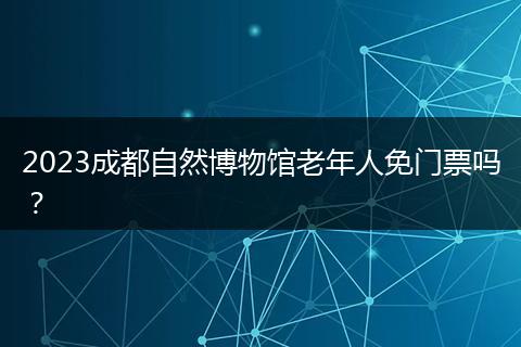 2023成都自然博物館老年人免門(mén)票嗎？