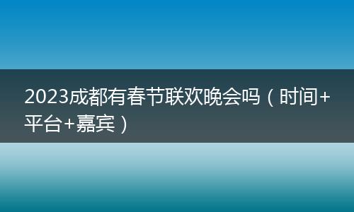 2023成都有春節(jié)聯(lián)歡晚會(huì)嗎（時(shí)間+平臺(tái)+嘉賓）
