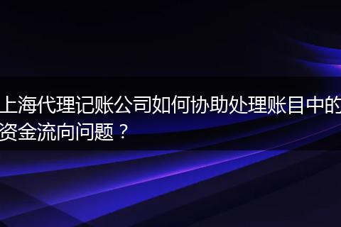 上海代理記賬公司如何協(xié)助處理賬目中的資金流向問題？
