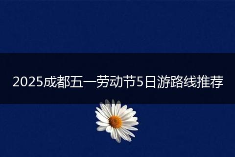 2025成都五一勞動節(jié)5日游路線推薦