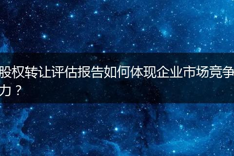 股權(quán)轉(zhuǎn)讓評估報告如何體現(xiàn)企業(yè)市場競爭力？