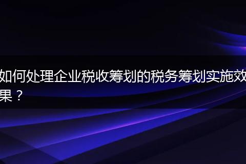 如何處理企業(yè)稅收籌劃的稅務(wù)籌劃實(shí)施效果？