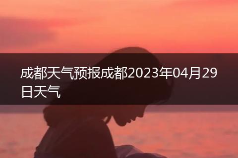 成都天氣預(yù)報(bào)成都2023年04月29日天氣