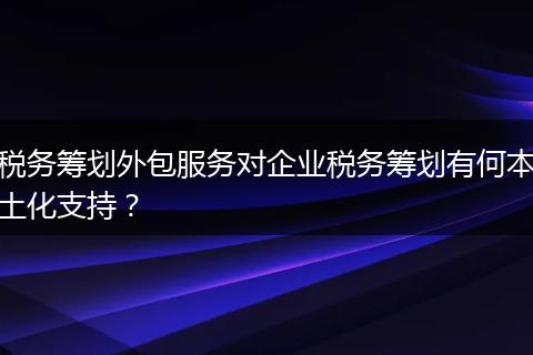 稅務(wù)籌劃外包服務(wù)對(duì)企業(yè)稅務(wù)籌劃有何本土化支持？
