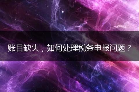 賬目缺失，如何處理稅務(wù)申報(bào)問(wèn)題？