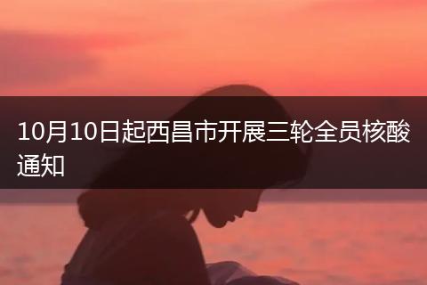 10月10日起西昌市開展三輪全員核酸通知
