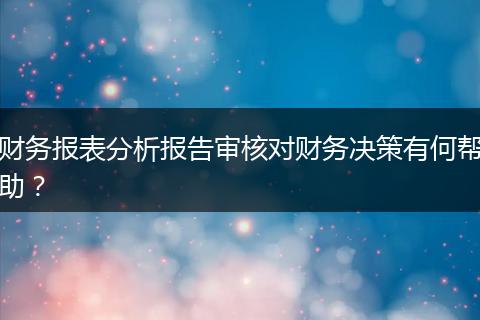 財務(wù)報表分析報告審核對財務(wù)決策有何幫助？