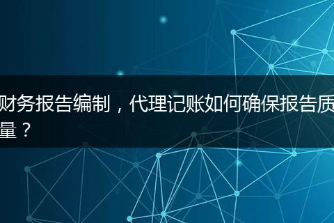 財務報告編制，代理記賬如何確保報告質量？
