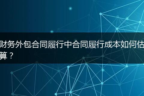 財務外包合同履行中合同履行成本如何估算？