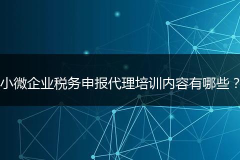 小微企業(yè)稅務(wù)申報(bào)代理培訓(xùn)內(nèi)容有哪些？