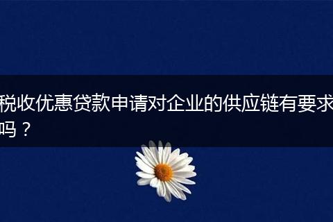 稅收優(yōu)惠貸款申請(qǐng)對(duì)企業(yè)的供應(yīng)鏈有要求嗎？
