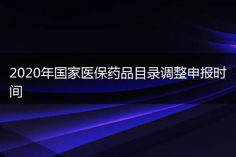 2020年國家醫(yī)保藥品目錄調(diào)整申報時間