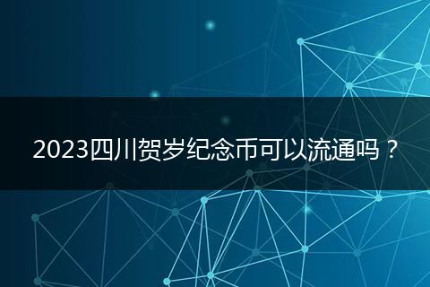 2023四川賀歲紀(jì)念幣可以流通嗎？