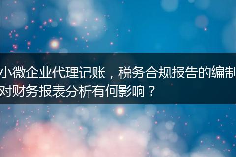 小微企業(yè)代理記賬，稅務合規(guī)報告的編制對財務報表分析有何影響？