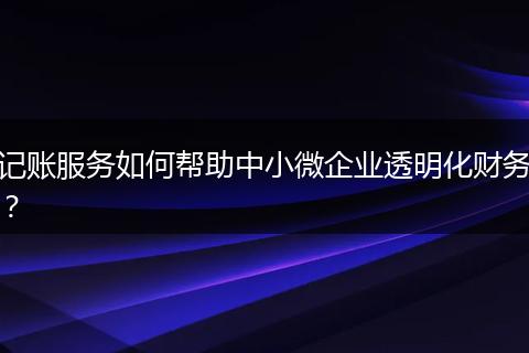 記賬服務(wù)如何幫助中小微企業(yè)透明化財務(wù)？